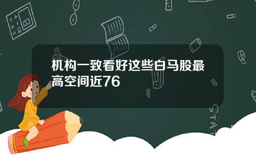 机构一致看好这些白马股最高空间近76
