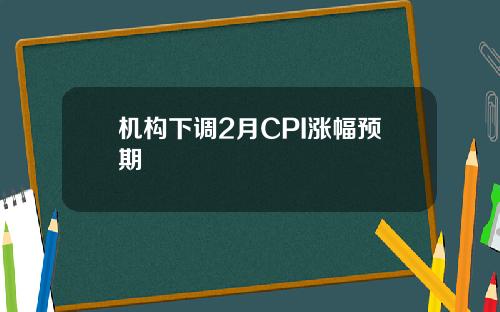机构下调2月CPI涨幅预期
