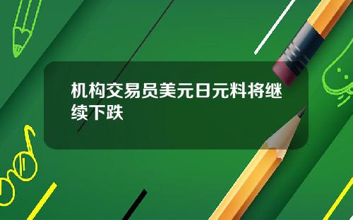 机构交易员美元日元料将继续下跌