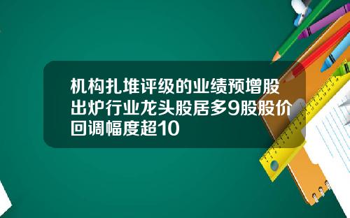 机构扎堆评级的业绩预增股出炉行业龙头股居多9股股价回调幅度超10