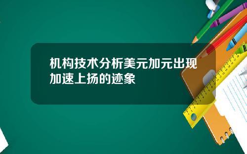 机构技术分析美元加元出现加速上扬的迹象