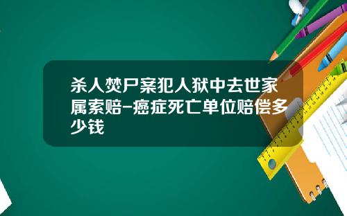 杀人焚尸案犯人狱中去世家属索赔-癌症死亡单位赔偿多少钱