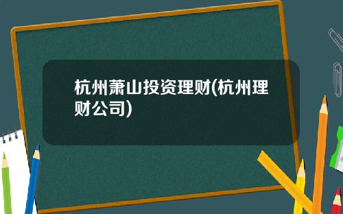 杭州萧山投资理财(杭州理财公司)