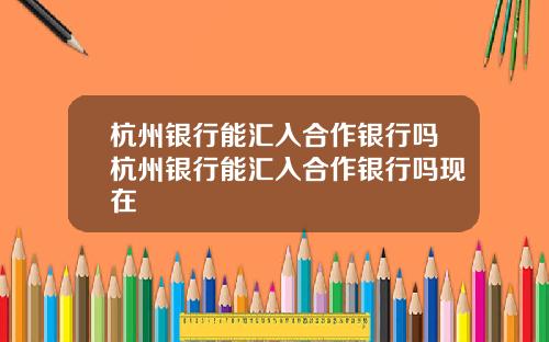 杭州银行能汇入合作银行吗杭州银行能汇入合作银行吗现在