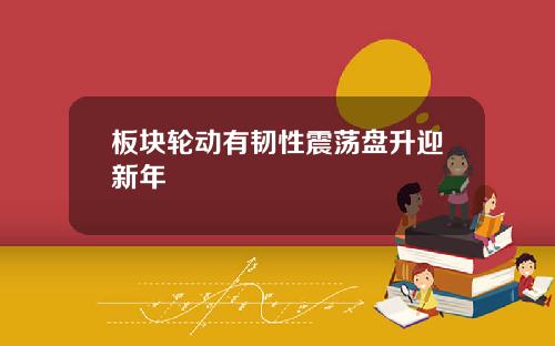 板块轮动有韧性震荡盘升迎新年
