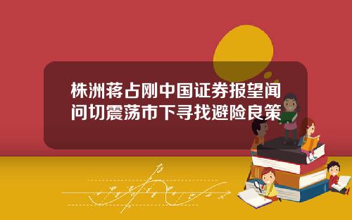 株洲蒋占刚中国证券报望闻问切震荡市下寻找避险良策