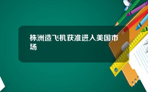 株洲造飞机获准进入美国市场