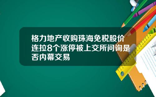 格力地产收购珠海免税股价连拉8个涨停被上交所问询是否内幕交易