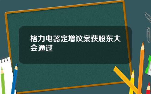 格力电器定增议案获股东大会通过