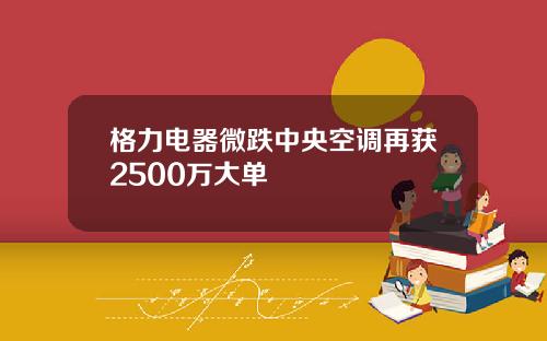 格力电器微跌中央空调再获2500万大单