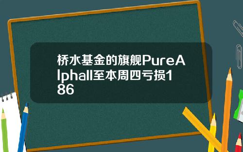 桥水基金的旗舰PureAlphaII至本周四亏损186