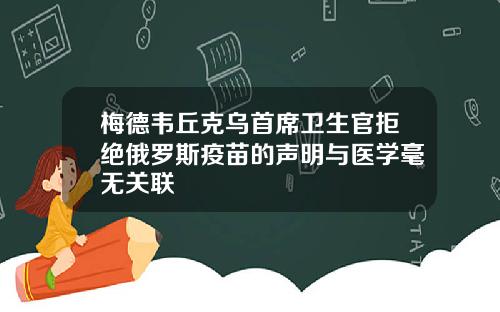 梅德韦丘克乌首席卫生官拒绝俄罗斯疫苗的声明与医学毫无关联