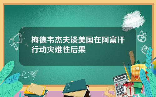 梅德韦杰夫谈美国在阿富汗行动灾难性后果