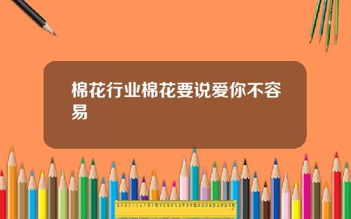 棉花行业棉花要说爱你不容易