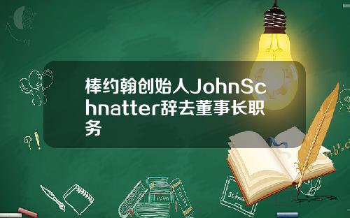 棒约翰创始人JohnSchnatter辞去董事长职务