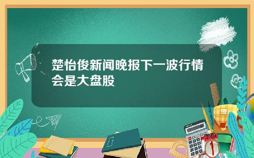 楚怡俊新闻晚报下一波行情会是大盘股