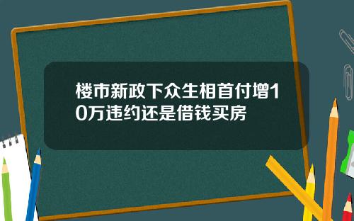 楼市新政下众生相首付增10万违约还是借钱买房