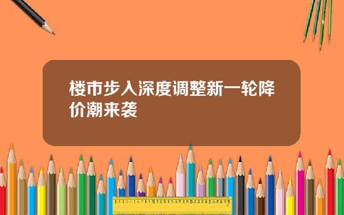 楼市步入深度调整新一轮降价潮来袭