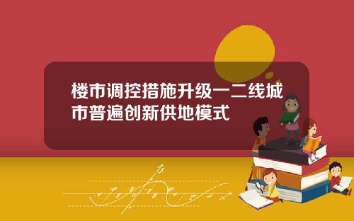 楼市调控措施升级一二线城市普遍创新供地模式