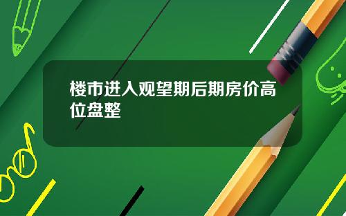 楼市进入观望期后期房价高位盘整