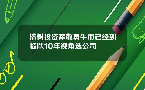 榕树投资翟敬勇牛市已经到临以10年视角选公司