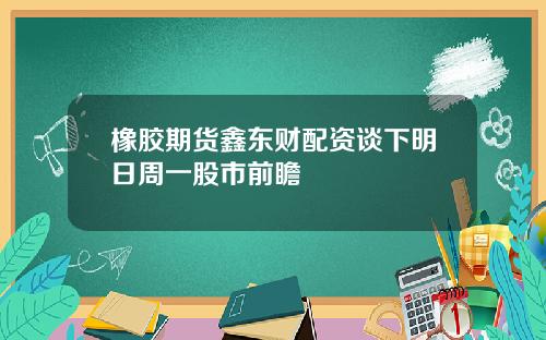 橡胶期货鑫东财配资谈下明日周一股市前瞻