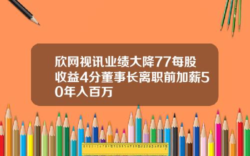 欣网视讯业绩大降77每股收益4分董事长离职前加薪50年入百万