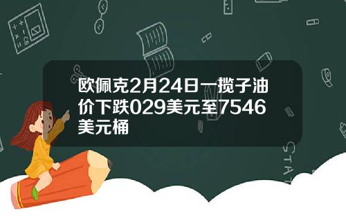 欧佩克2月24日一揽子油价下跌029美元至7546美元桶