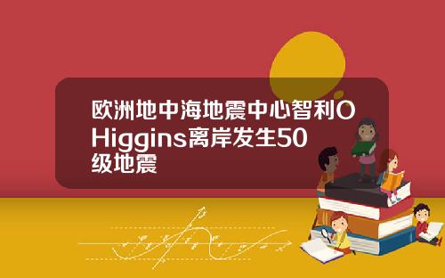欧洲地中海地震中心智利OHiggins离岸发生50级地震
