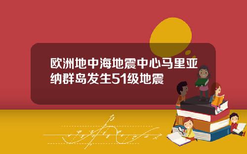 欧洲地中海地震中心马里亚纳群岛发生51级地震