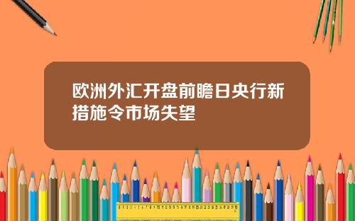 欧洲外汇开盘前瞻日央行新措施令市场失望