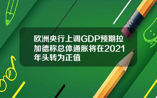 欧洲央行上调GDP预期拉加德称总体通胀将在2021年头转为正值