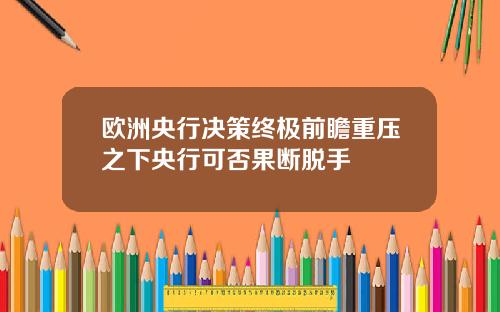 欧洲央行决策终极前瞻重压之下央行可否果断脱手
