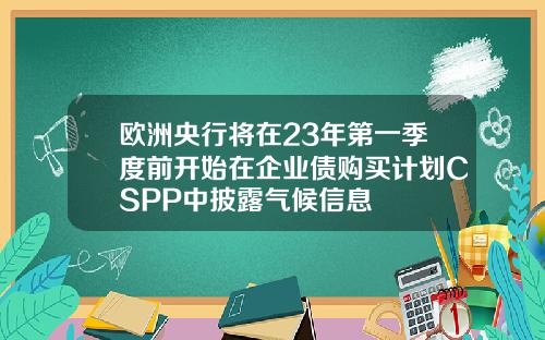欧洲央行将在23年第一季度前开始在企业债购买计划CSPP中披露气候信息