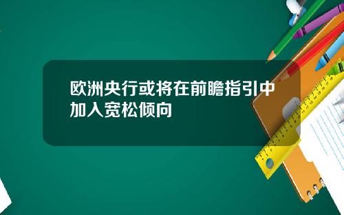 欧洲央行或将在前瞻指引中加入宽松倾向