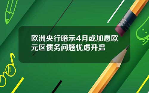 欧洲央行暗示4月或加息欧元区债务问题忧虑升温