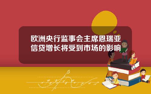 欧洲央行监事会主席恩瑞亚信贷增长将受到市场的影响
