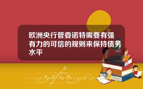 欧洲央行管委诺特需要有强有力的可信的规则来保持债务水平