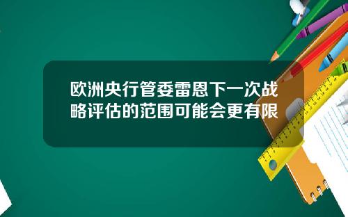 欧洲央行管委雷恩下一次战略评估的范围可能会更有限