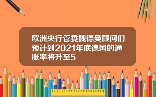 欧洲央行管委魏德曼顾问们预计到2021年底德国的通胀率将升至5