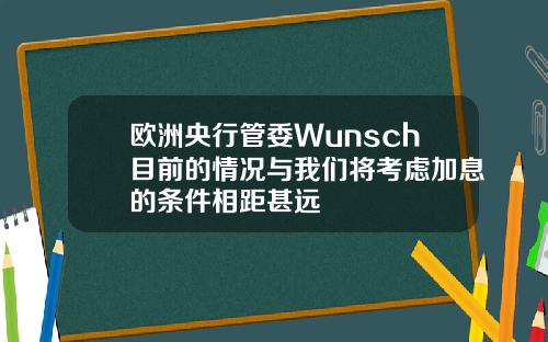 欧洲央行管委Wunsch目前的情况与我们将考虑加息的条件相距甚远