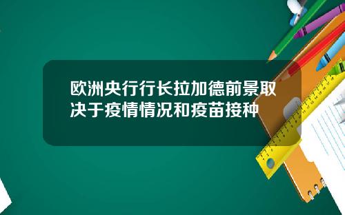 欧洲央行行长拉加德前景取决于疫情情况和疫苗接种