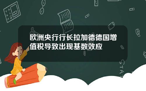 欧洲央行行长拉加德德国增值税导致出现基数效应