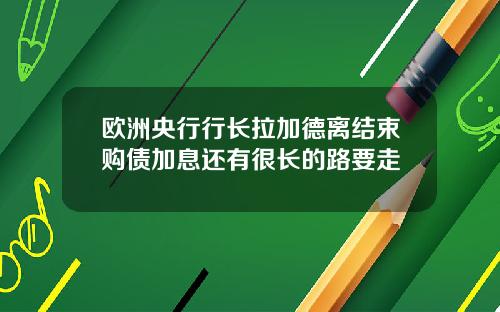 欧洲央行行长拉加德离结束购债加息还有很长的路要走