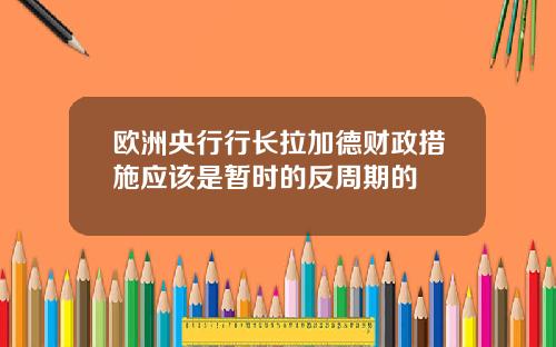 欧洲央行行长拉加德财政措施应该是暂时的反周期的
