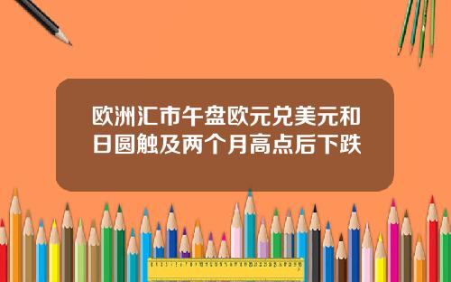 欧洲汇市午盘欧元兑美元和日圆触及两个月高点后下跌