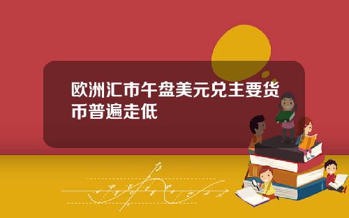 欧洲汇市午盘美元兑主要货币普遍走低