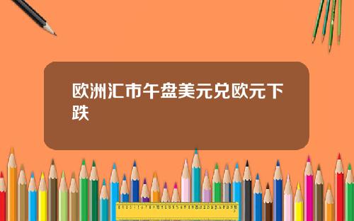 欧洲汇市午盘美元兑欧元下跌