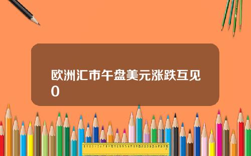 欧洲汇市午盘美元涨跌互见0