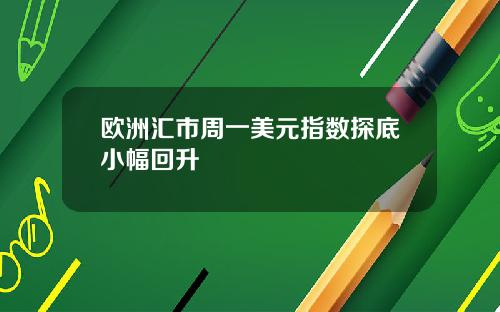 欧洲汇市周一美元指数探底小幅回升